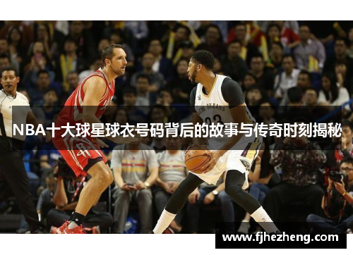 NBA十大球星球衣号码背后的故事与传奇时刻揭秘