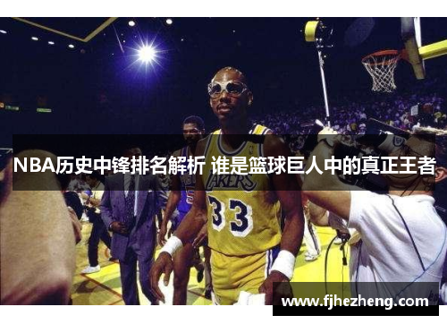 NBA历史中锋排名解析 谁是篮球巨人中的真正王者