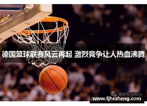 德国篮球联赛风云再起 激烈竞争让人热血沸腾 德国篮球联赛风云再起 激烈竞争让人热血沸腾