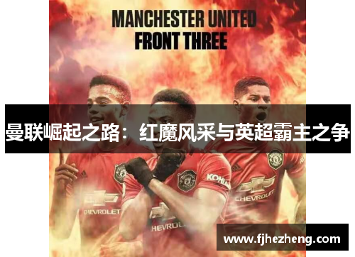 曼联崛起之路:红魔风采与英超霸主之争 曼联崛起之路:红魔风采与英超霸主之争