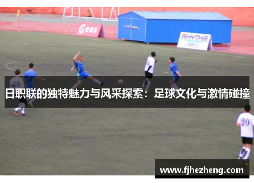日职联的独特魅力与风采探索:足球文化与激情碰撞 日职联的独特魅力与风采探索:足球文化与激情碰撞