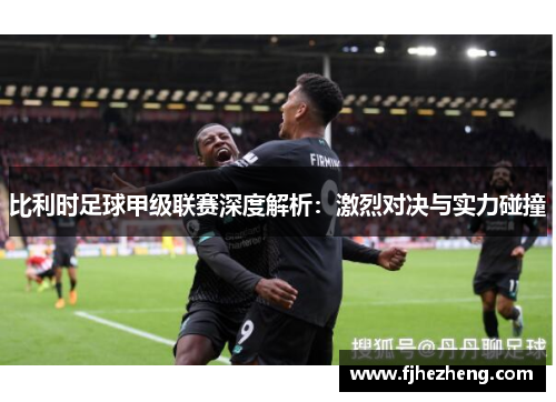比利时足球甲级联赛深度解析:激烈对决与实力碰撞 比利时足球甲级联赛深度解析:激烈对决与实力碰撞