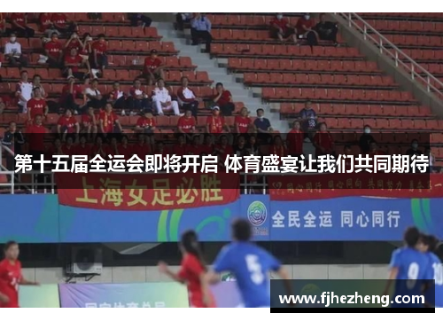 第十五届全运会即将开启 体育盛宴让我们共同期待 第十五届全运会即将开启 体育盛宴让我们共同期待