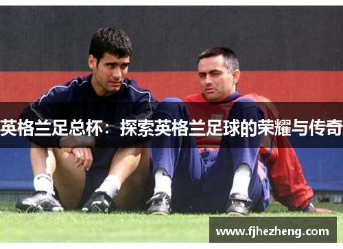 英格兰足总杯:探索英格兰足球的荣耀与传奇 英格兰足总杯:探索英格兰足球的荣耀与传奇