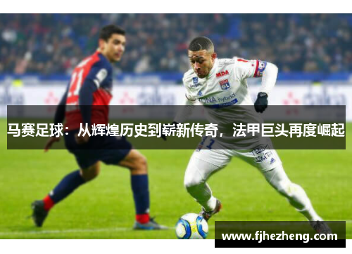 马赛足球:从辉煌历史到崭新传奇,法甲巨头再度崛起 马赛足球:从辉煌历史到崭新传奇,法甲巨头再度崛起