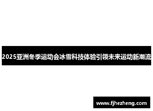 2025亚洲冬季运动会冰雪科技体验引领未来运动新潮流 2025亚洲冬季运动会冰雪科技体验引领未来运动新潮流