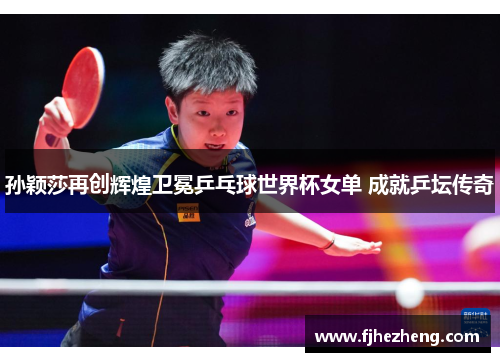 孙颖莎再创辉煌卫冕乒乓球世界杯女单 成就乒坛传奇 孙颖莎再创辉煌卫冕乒乓球世界杯女单 成就乒坛传奇