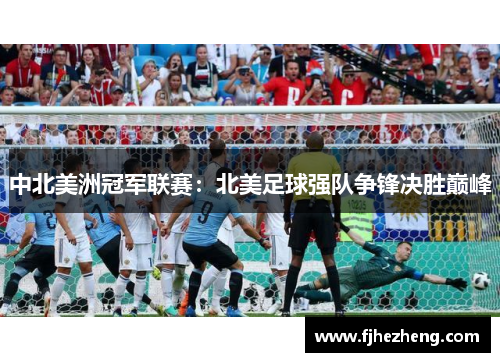 中北美洲冠军联赛:北美足球强队争锋决胜巅峰 中北美洲冠军联赛:北美足球强队争锋决胜巅峰