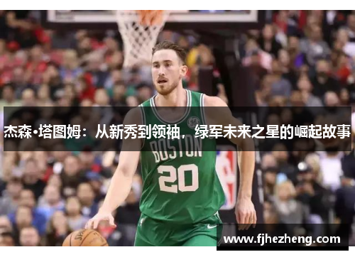 杰森·塔图姆:从新秀到领袖,绿军未来之星的崛起故事 杰森·塔图姆:从新秀到领袖,绿军未来之星的崛起故事