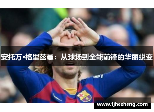 安托万·格里兹曼:从球场到全能前锋的华丽蜕变 安托万·格里兹曼:从球场到全能前锋的华丽蜕变