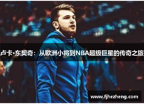 卢卡·东契奇:从欧洲小将到NBA超级巨星的传奇之旅 卢卡·东契奇:从欧洲小将到NBA超级巨星的传奇之旅