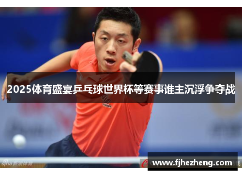 2025体育盛宴乒乓球世界杯等赛事谁主沉浮争夺战 2025体育盛宴乒乓球世界杯等赛事谁主沉浮争夺战