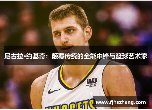 尼古拉·约基奇:颠覆传统的全能中锋与篮球艺术家 尼古拉·约基奇:颠覆传统的全能中锋与篮球艺术家