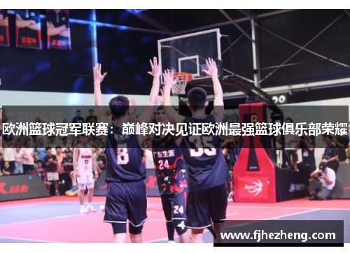 欧洲篮球冠军联赛:巅峰对决见证欧洲最强篮球俱乐部荣耀 欧洲篮球冠军联赛:巅峰对决见证欧洲最强篮球俱乐部荣耀
