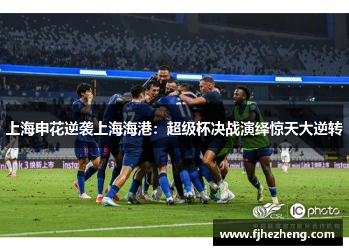 上海申花逆袭上海海港:超级杯决战演绎惊天大逆转 上海申花逆袭上海海港:超级杯决战演绎惊天大逆转