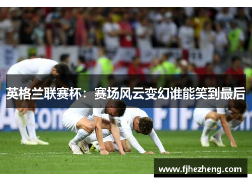 英格兰联赛杯:赛场风云变幻谁能笑到最后 英格兰联赛杯:赛场风云变幻谁能笑到最后