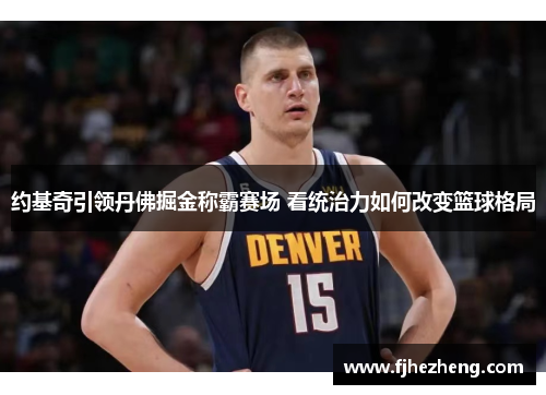 约基奇引领丹佛掘金称霸赛场 看统治力如何改变篮球格局 约基奇引领丹佛掘金称霸赛场 看统治力如何改变篮球格局