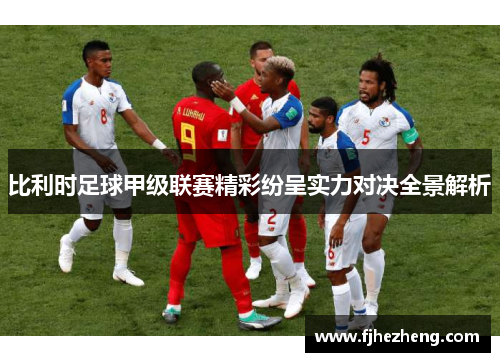 比利时足球甲级联赛精彩纷呈实力对决全景解析 比利时足球甲级联赛精彩纷呈实力对决全景解析
