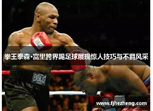 拳王泰森·富里跨界踢足球展现惊人技巧与不羁风采 拳王泰森·富里跨界踢足球展现惊人技巧与不羁风采