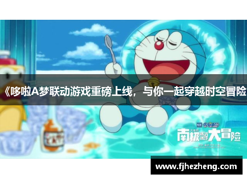 《哆啦A梦联动游戏重磅上线,与你一起穿越时空冒险》 《哆啦A梦联动游戏重磅上线,与你一起穿越时空冒险》