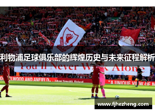 利物浦足球俱乐部的辉煌历史与未来征程解析 利物浦足球俱乐部的辉煌历史与未来征程解析