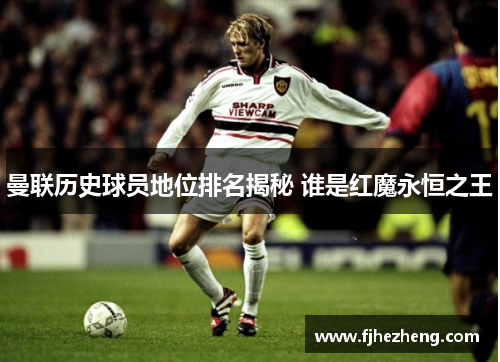 曼联历史球员地位排名揭秘 谁是红魔永恒之王 曼联历史球员地位排名揭秘 谁是红魔永恒之王