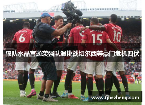 狼队水晶宫逆袭强队遇挑战切尔西等豪门危机四伏 狼队水晶宫逆袭强队遇挑战切尔西等豪门危机四伏