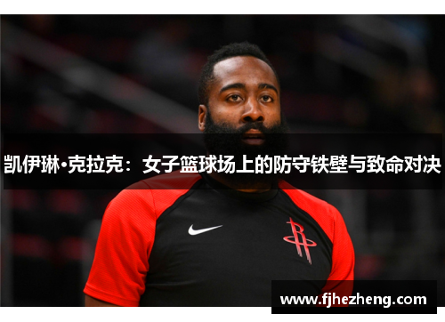 凯伊琳·克拉克:女子篮球场上的防守铁壁与致命对决 凯伊琳·克拉克:女子篮球场上的防守铁壁与致命对决