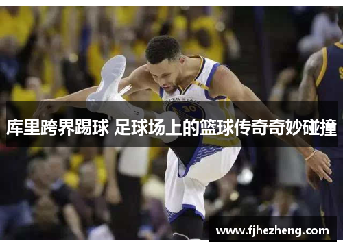 库里跨界踢球 足球场上的篮球传奇奇妙碰撞 库里跨界踢球 足球场上的篮球传奇奇妙碰撞
