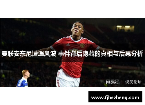曼联安东尼遭遇风波 事件背后隐藏的真相与后果分析 曼联安东尼遭遇风波 事件背后隐藏的真相与后果分析