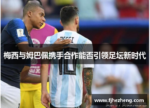 梅西与姆巴佩携手合作能否引领足坛新时代 梅西与姆巴佩携手合作能否引领足坛新时代