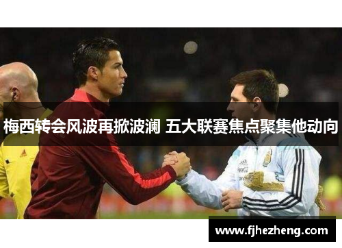 梅西转会风波再掀波澜 五大联赛焦点聚集他动向 梅西转会风波再掀波澜 五大联赛焦点聚集他动向