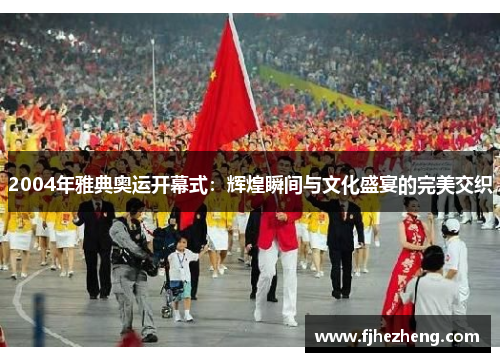 2004年雅典奥运开幕式:辉煌瞬间与文化盛宴的完美交织 2004年雅典奥运开幕式:辉煌瞬间与文化盛宴的完美交织